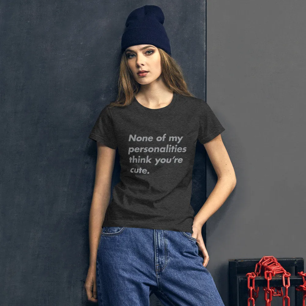 None of my personalities think you're cute — Funny Women's Fashion Fit T-shirt